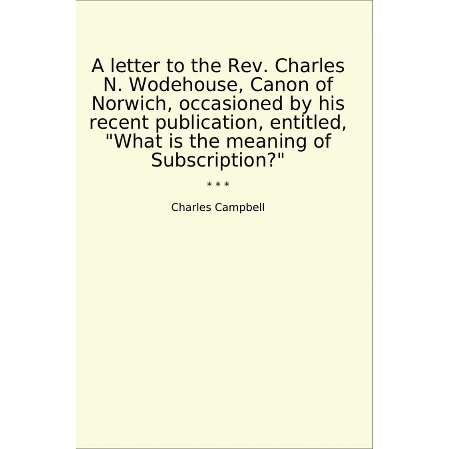 Book cover A letter to the Rev. Charles N. Wodehouse, Canon of Norwich, occasioned by his recent publication, entitled, "What is the meaning of Subscription?"