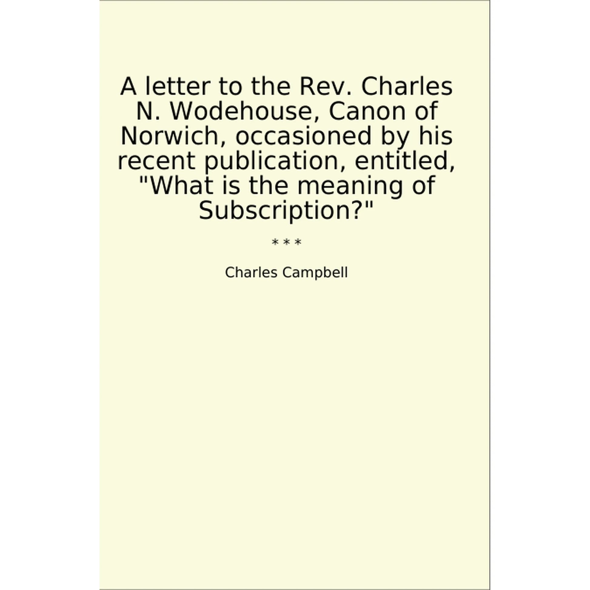 Book cover A letter to the Rev. Charles N. Wodehouse, Canon of Norwich, occasioned by his recent publication, entitled, "What is the meaning of Subscription?"