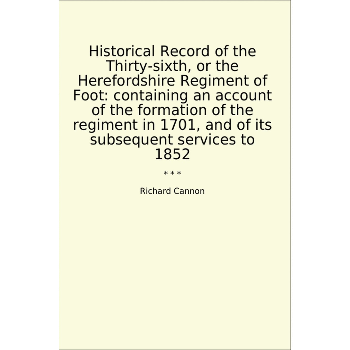 Book cover Historical Record of the Thirty-sixth, or the Herefordshire Regiment of Foot: containing an account of the formation of the regiment in 1701, and of its subsequent services to 1852