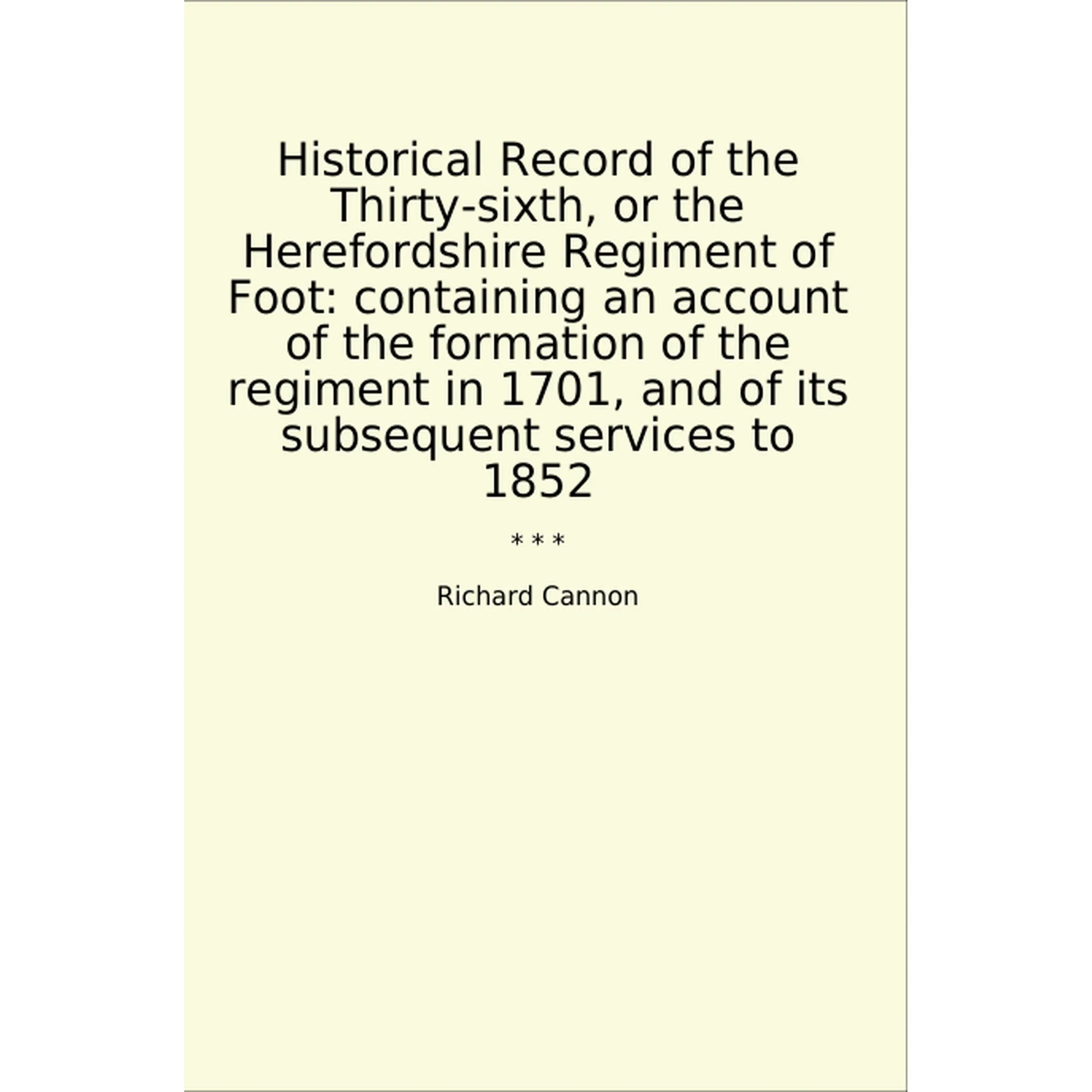 Book cover Historical Record of the Thirty-sixth, or the Herefordshire Regiment of Foot: containing an account of the formation of the regiment in 1701, and of its subsequent services to 1852