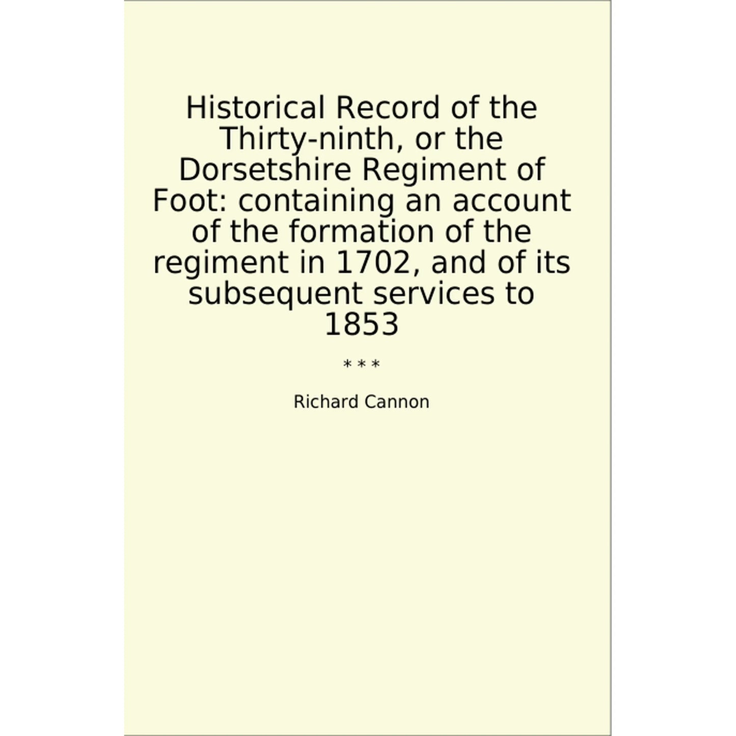 Book cover Historical Record of the Thirty-ninth, or the Dorsetshire Regiment of Foot: containing an account of the formation of the regiment in 1702, and of its subsequent services to 1853