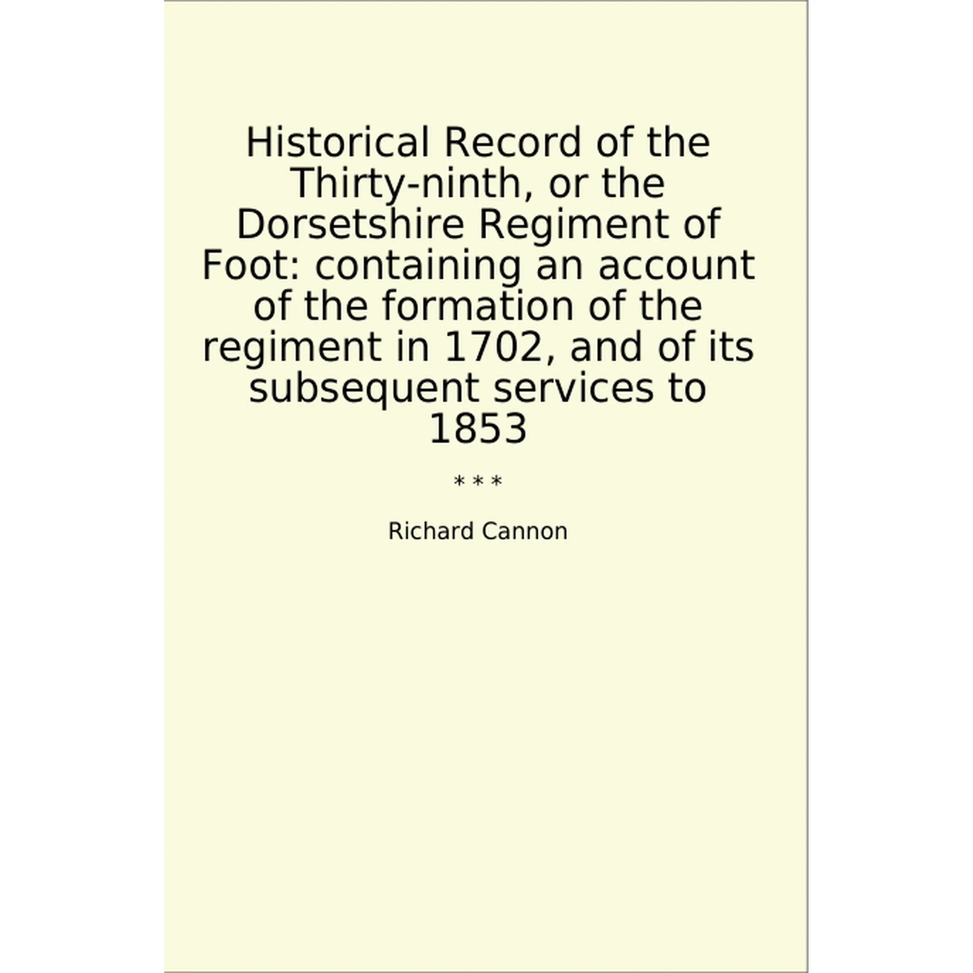 Book cover Historical Record of the Thirty-ninth, or the Dorsetshire Regiment of Foot: containing an account of the formation of the regiment in 1702, and of its subsequent services to 1853