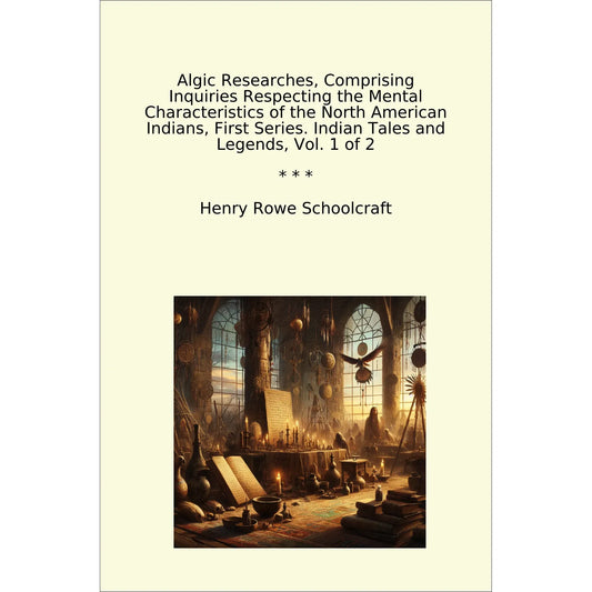Book cover Algic Researches, Comprising Inquiries Respecting the Mental Characteristics of the North American Indians, First Series. Indian Tales and Legends, Vol. 1 of 2