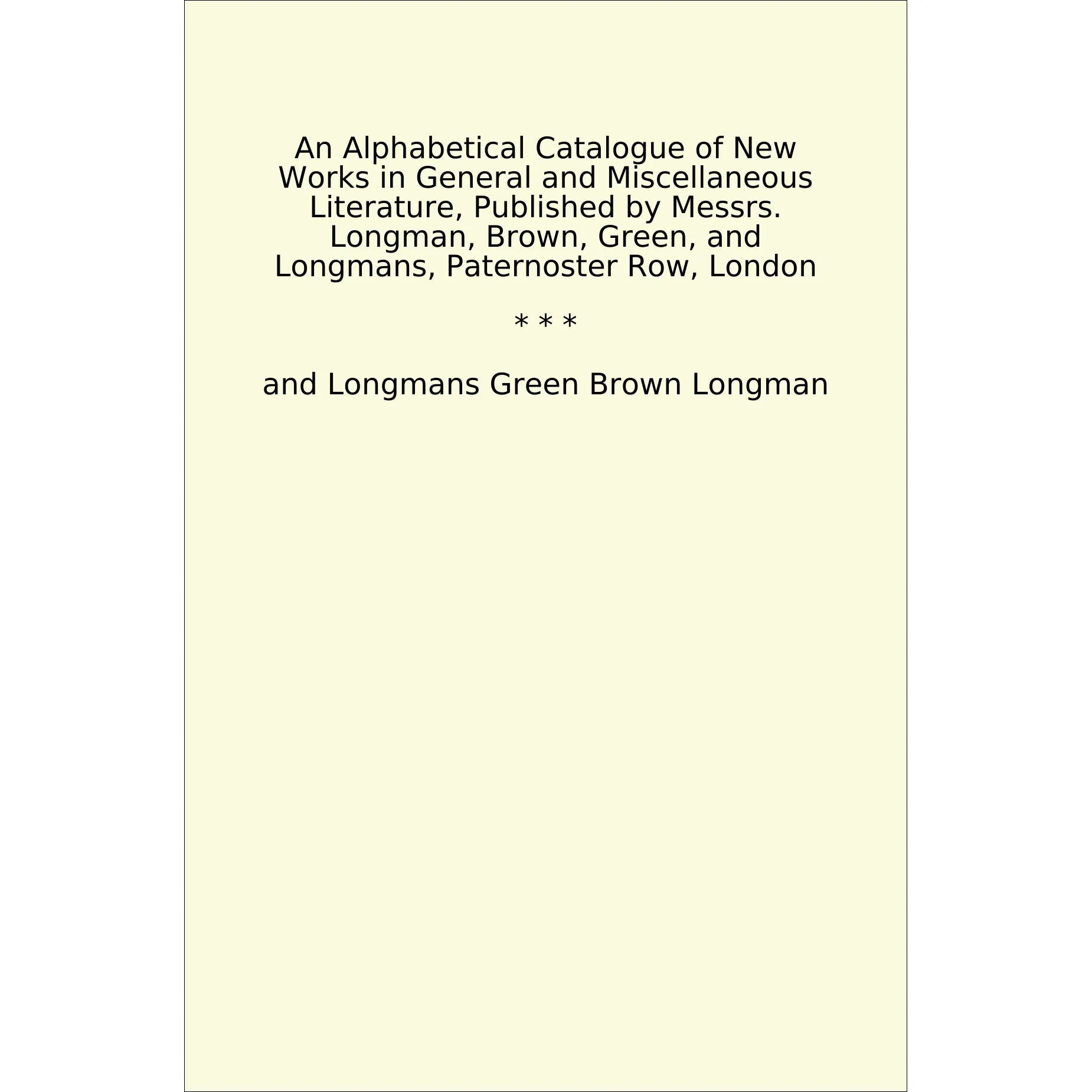 Book cover An Alphabetical Catalogue of New Works in General and Miscellaneous Literature, Published by Messrs. Longman, Brown, Green, and Longmans, Paternoster Row, London