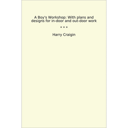 Book cover A Boy's Workshop: With plans and designs for in-door and out-door work